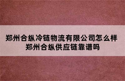 郑州合纵冷链物流有限公司怎么样 郑州合纵供应链靠谱吗